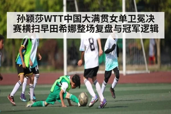 孙颖莎WTT中国大满贯女单卫冕决赛横扫早田希娜整场复盘与冠军逻辑(JJB)