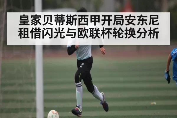 皇家贝蒂斯西甲开局安东尼租借闪光与欧联杯轮换分析 | JJB