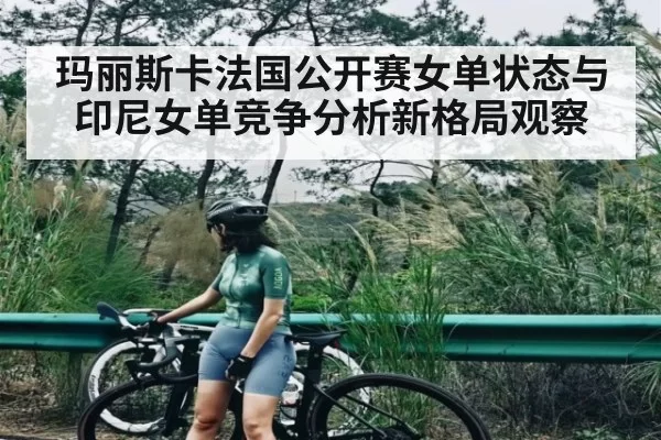 玛丽斯卡法国公开赛女单状态与印尼女单竞争分析新格局观察 | JJB